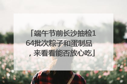 端午节前长沙抽检164批次粽子和蛋制品，来看看能否放心吃